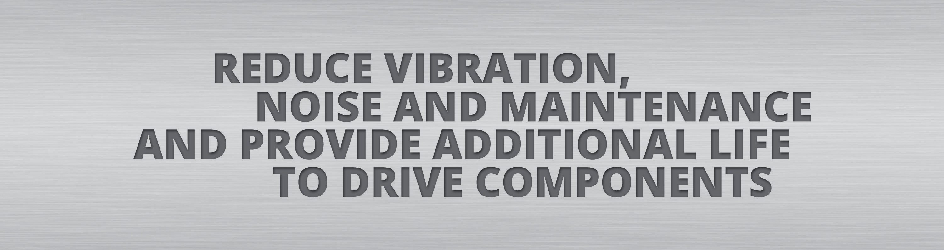 Reduce vibration, noise and maintenance and provide additional life to drive components